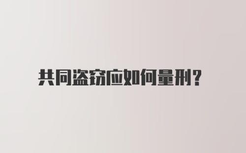 共同盗窃应如何量刑？