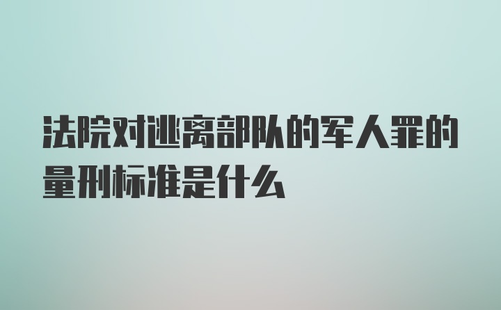 法院对逃离部队的军人罪的量刑标准是什么