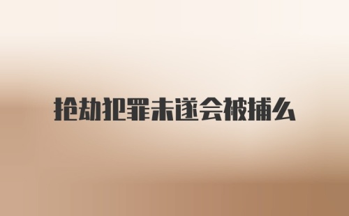 抢劫犯罪未遂会被捕么