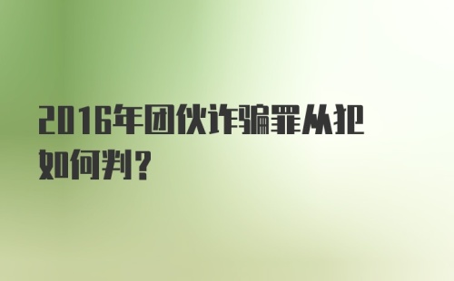 2016年团伙诈骗罪从犯如何判？