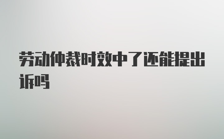 劳动仲裁时效中了还能提出诉吗