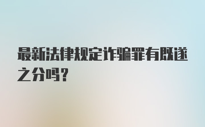 最新法律规定诈骗罪有既遂之分吗？