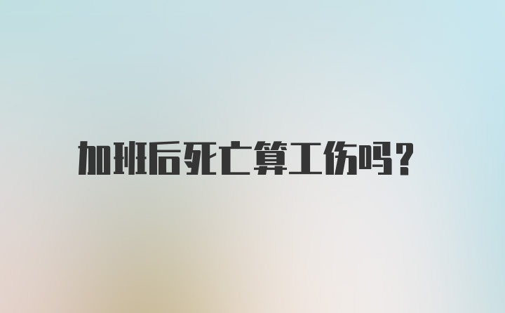 加班后死亡算工伤吗？