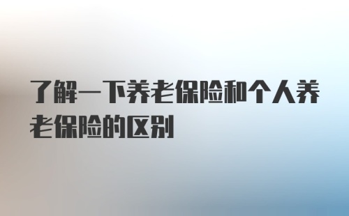 了解一下养老保险和个人养老保险的区别