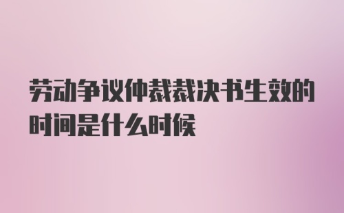 劳动争议仲裁裁决书生效的时间是什么时候