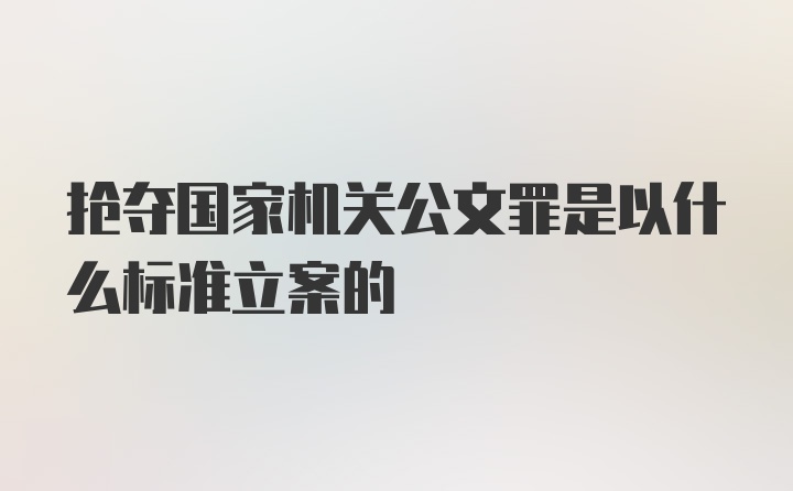 抢夺国家机关公文罪是以什么标准立案的