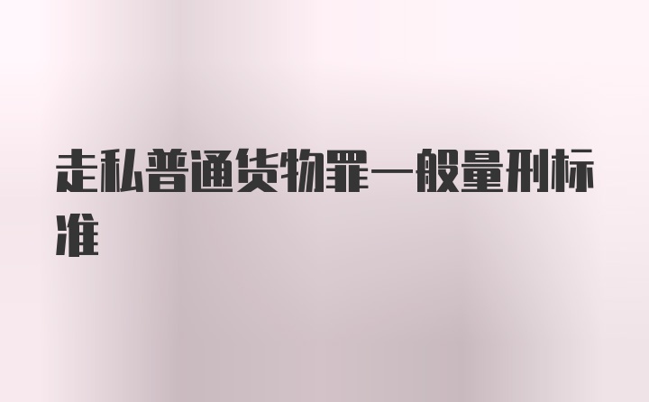 走私普通货物罪一般量刑标准