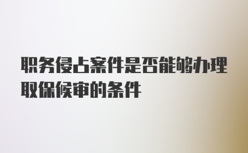 职务侵占案件是否能够办理取保候审的条件