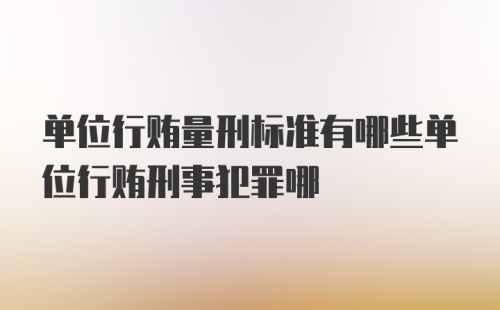 单位行贿量刑标准有哪些单位行贿刑事犯罪哪