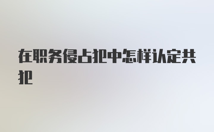 在职务侵占犯中怎样认定共犯