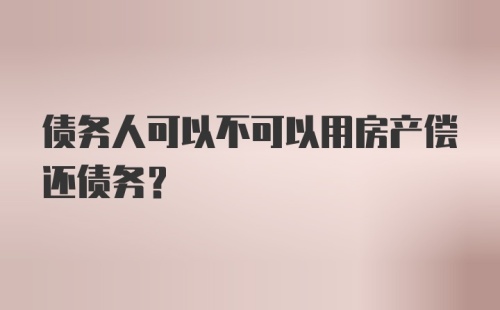 债务人可以不可以用房产偿还债务？