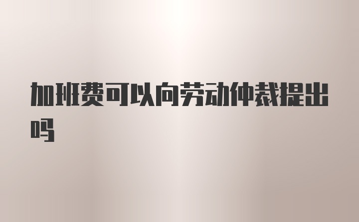 加班费可以向劳动仲裁提出吗