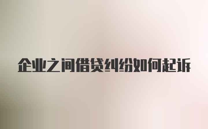 企业之间借贷纠纷如何起诉