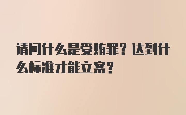 请问什么是受贿罪？达到什么标准才能立案？