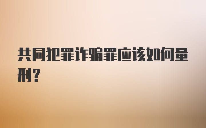 共同犯罪诈骗罪应该如何量刑？