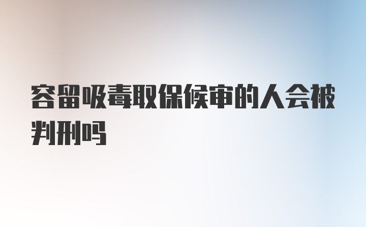 容留吸毒取保候审的人会被判刑吗