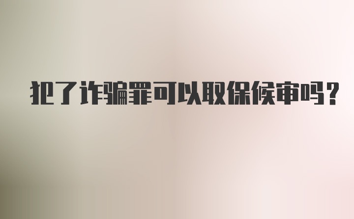 犯了诈骗罪可以取保候审吗？