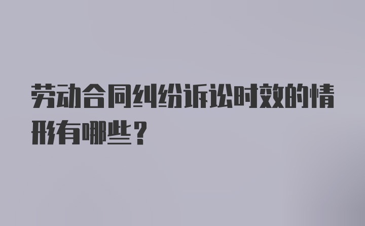 劳动合同纠纷诉讼时效的情形有哪些？