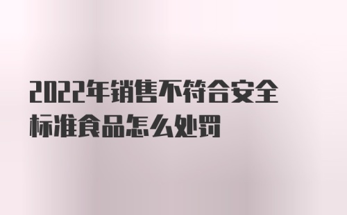 2022年销售不符合安全标准食品怎么处罚