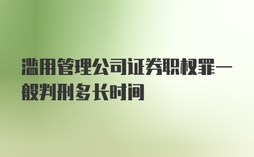 滥用管理公司证券职权罪一般判刑多长时间