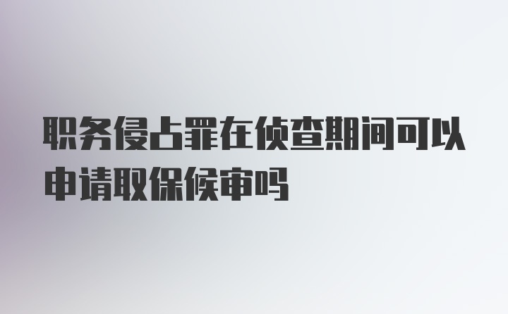 职务侵占罪在侦查期间可以申请取保候审吗