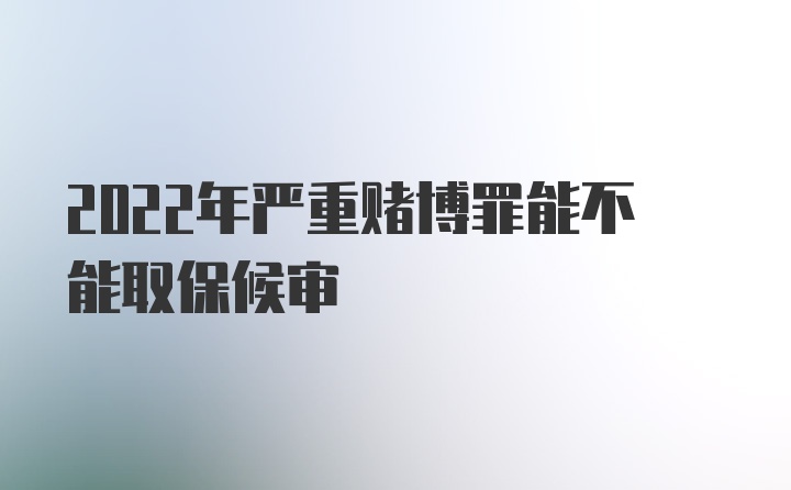 2022年严重赌博罪能不能取保候审