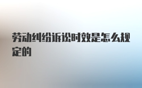 劳动纠纷诉讼时效是怎么规定的