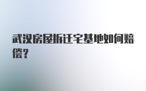 武汉房屋拆迁宅基地如何赔偿？