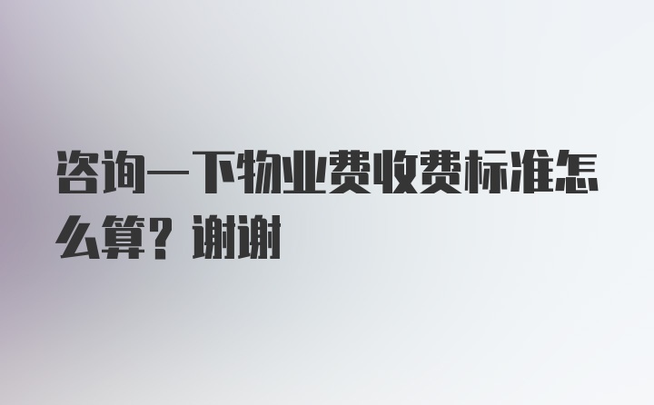 咨询一下物业费收费标准怎么算？谢谢