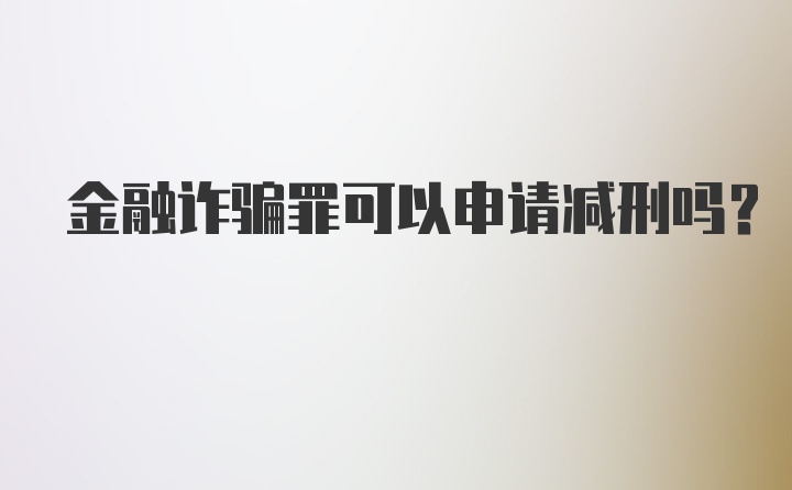 金融诈骗罪可以申请减刑吗？