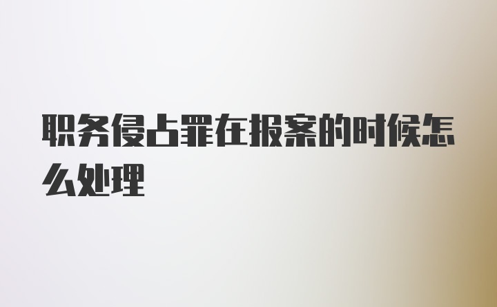 职务侵占罪在报案的时候怎么处理