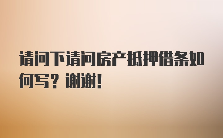 请问下请问房产抵押借条如何写？谢谢！