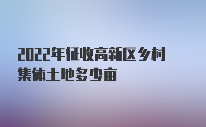 2022年征收高新区乡村集体土地多少亩