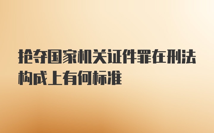 抢夺国家机关证件罪在刑法构成上有何标准