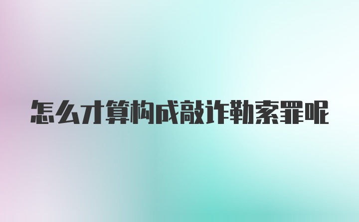 怎么才算构成敲诈勒索罪呢