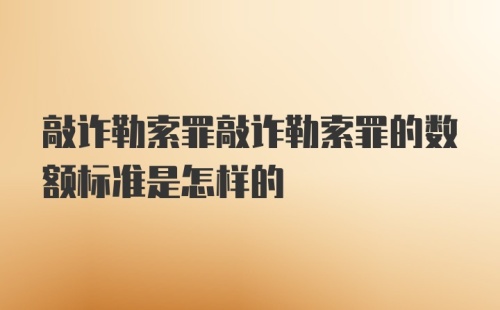 敲诈勒索罪敲诈勒索罪的数额标准是怎样的