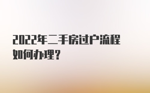 2022年二手房过户流程如何办理？