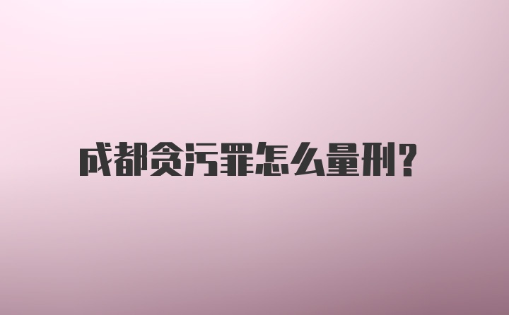 成都贪污罪怎么量刑？