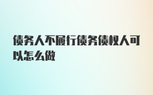 债务人不履行债务债权人可以怎么做