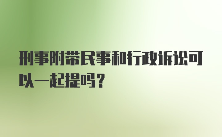 刑事附带民事和行政诉讼可以一起提吗？