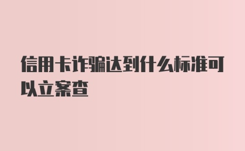 信用卡诈骗达到什么标准可以立案查