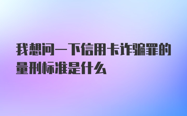 我想问一下信用卡诈骗罪的量刑标准是什么