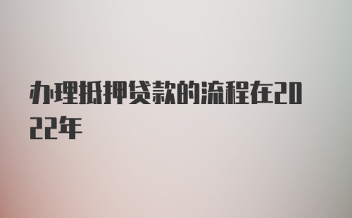 办理抵押贷款的流程在2022年