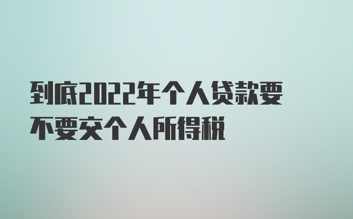 到底2022年个人贷款要不要交个人所得税