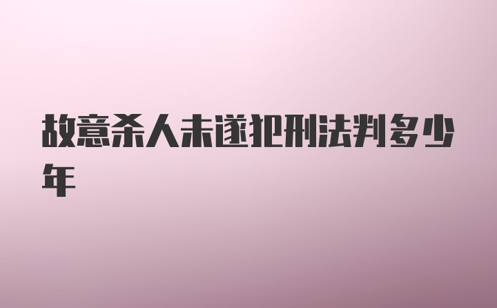 故意杀人未遂犯刑法判多少年