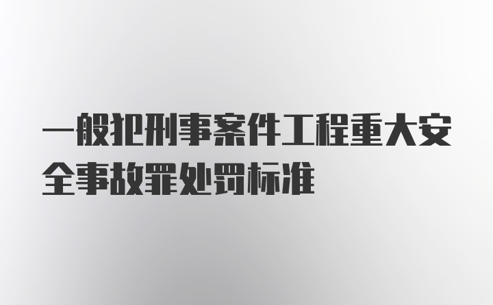 一般犯刑事案件工程重大安全事故罪处罚标准