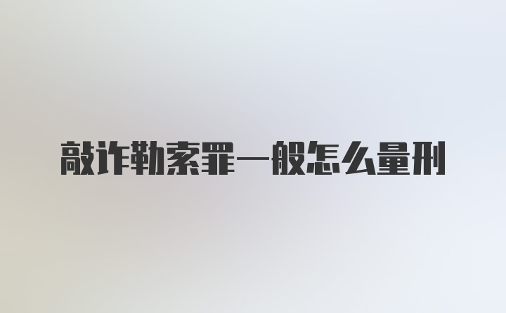 敲诈勒索罪一般怎么量刑