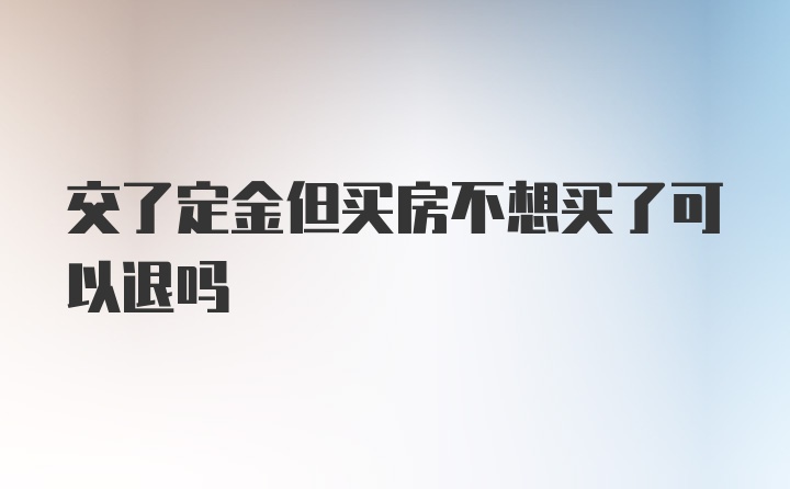 交了定金但买房不想买了可以退吗