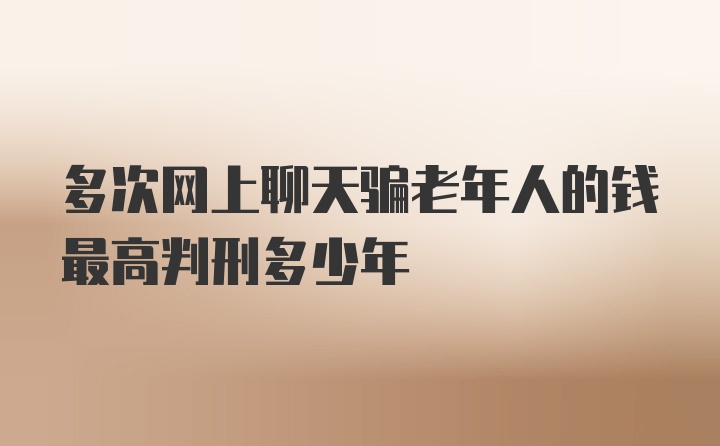 多次网上聊天骗老年人的钱最高判刑多少年