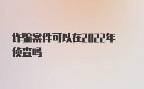 诈骗案件可以在2022年侦查吗